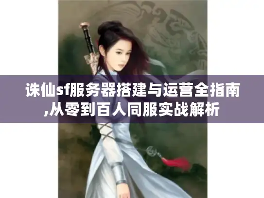 诛仙sf服务器搭建与运营全指南,从零到百人同服实战解析