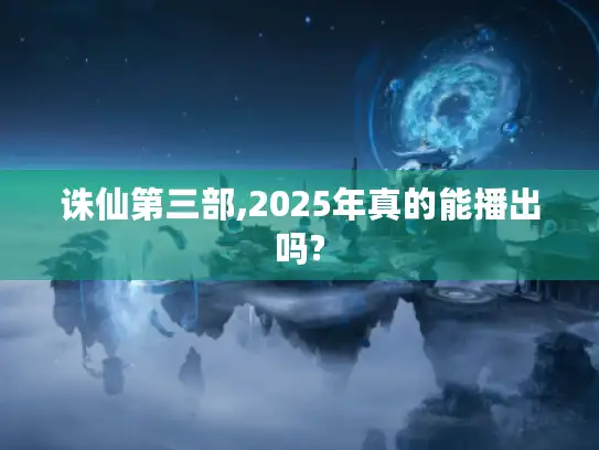 诛仙第三部,2025年真的能播出吗?