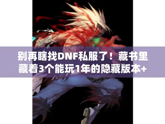 别再瞎找DNF私服了！藏书里藏着3个能玩1年的隐藏版本+全职业毕业手册