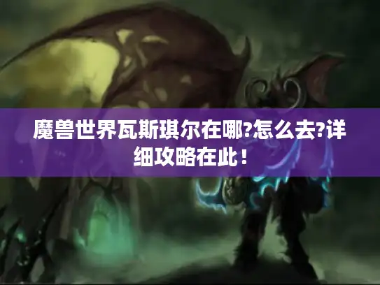 魔兽世界瓦斯琪尔在哪?怎么去?详细攻略在此！