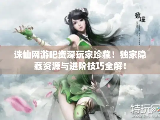 诛仙网游吧资深玩家珍藏！独家隐藏资源与进阶技巧全解！