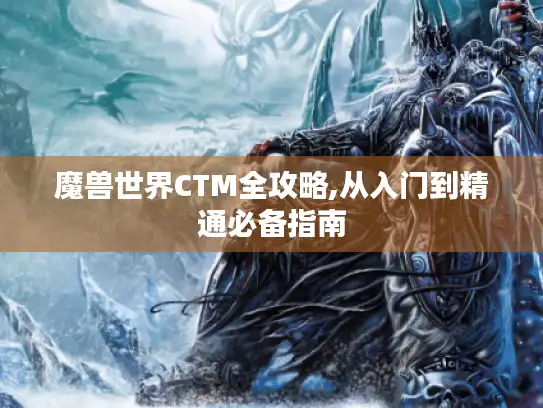 魔兽世界CTM全攻略,从入门到精通必备指南 魔兽世界CTM全攻略,从入门到精通必备指南