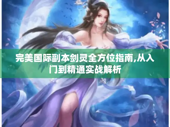 完美国际副本剑灵全方位指南,从入门到精通实战解析 完美国际副本剑灵全方位指南,从入门到精通实战解析