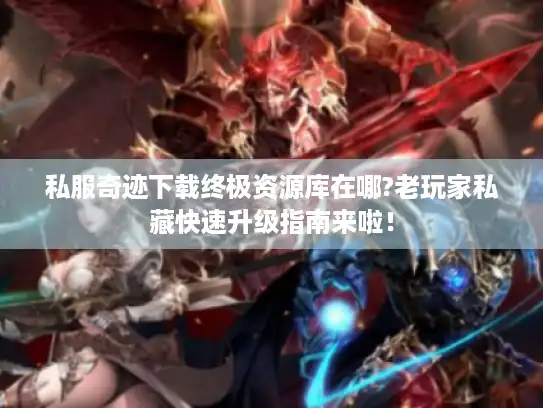 私服奇迹下载终极资源库在哪?老玩家私藏快速升级指南来啦! 私服奇迹下载终极资源库在哪?老玩家私藏快速升级指南来啦!
