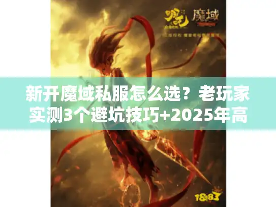 新开魔域私服怎么选？老玩家实测3个避坑技巧+2025年高人气服推荐