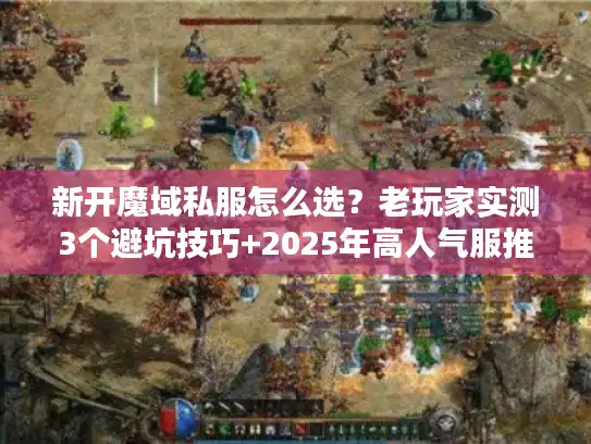 新开魔域私服怎么选？老玩家实测3个避坑技巧+2025年高人气服推荐