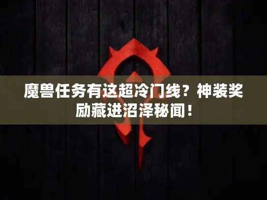 魔兽任务有这超冷门线？神装奖励藏进沼泽秘闻！