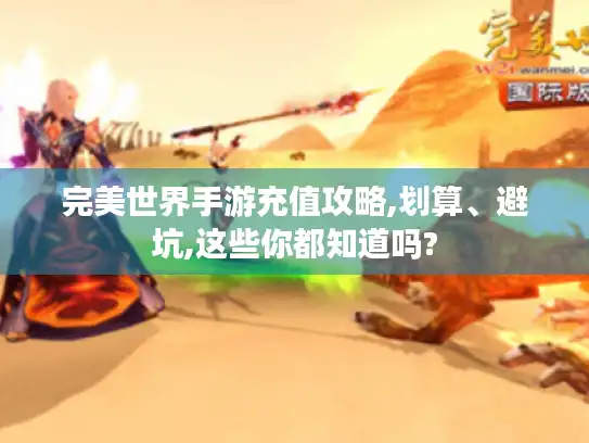 完美世界手游充值攻略,划算、避坑,这些你都知道吗?