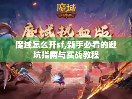 魔域怎么开sf,新手必看的避坑指南与实战教程