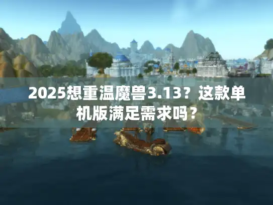 2025想重温魔兽3.13?这款单机版满足需求吗? 2025想重温魔兽3.13?这款单机版满足需求吗?