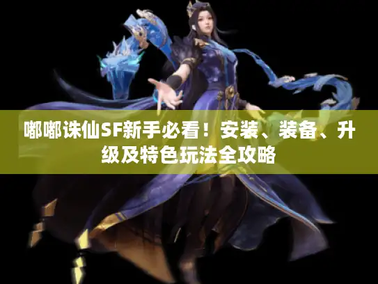 嘟嘟诛仙SF新手必看！安装、装备、升级及特色玩法全攻略