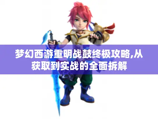 梦幻西游重明战鼓终极攻略,从获取到实战的全面拆解