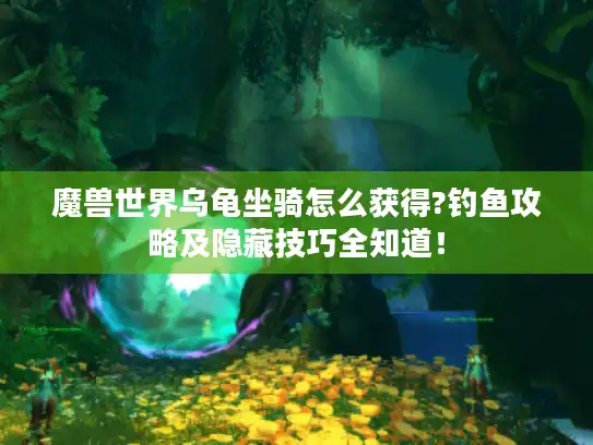 魔兽世界乌龟坐骑怎么获得?钓鱼攻略及隐藏技巧全知道！