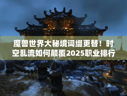 魔兽世界大秘境词缀更替！时空乱流如何颠覆2025职业排行榜？