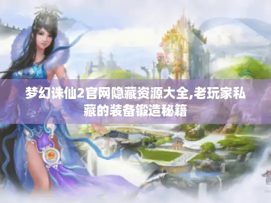 梦幻诛仙2官网隐藏资源大全,老玩家私藏的装备锻造秘籍