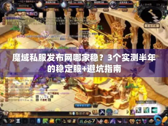 魔域私服发布网哪家稳?3个实测半年的稳定服+避坑指南 魔域私服发布网哪家稳?3个实测半年的稳定服+避坑指南