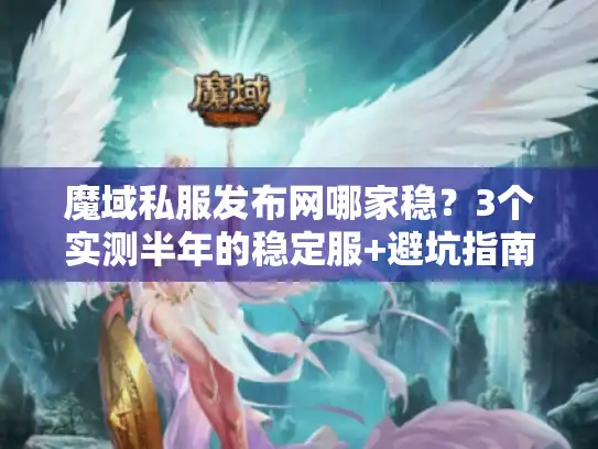 魔域私服发布网哪家稳?3个实测半年的稳定服+避坑指南 魔域私服发布网哪家稳?3个实测半年的稳定服+避坑指南