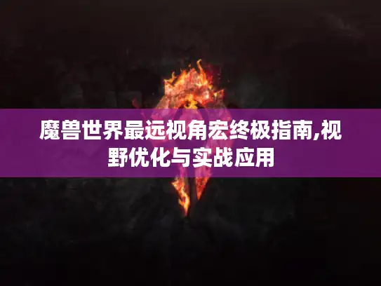 魔兽世界最远视角宏终极指南,视野优化与实战应用