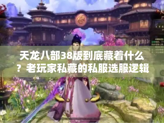 天龙八部38版到底藏着什么?老玩家私藏的私服选服逻辑+开荒攻略 天龙八部38版到底藏着什么?老玩家私藏的私服选服逻辑+开荒攻略
