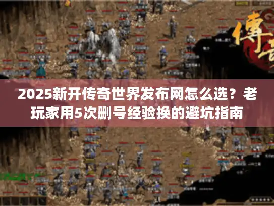 2025新开传奇世界发布网怎么选？老玩家用5次删号经验换的避坑指南