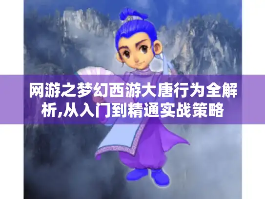 网游之梦幻西游大唐行为全解析,从入门到精通实战策略