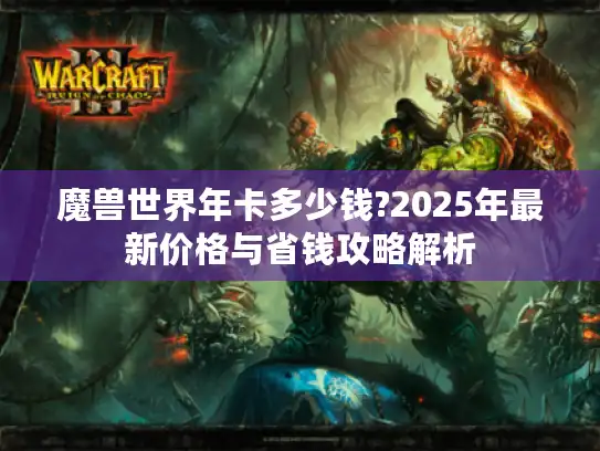 魔兽世界年卡多少钱?2025年最新价格与省钱攻略解析
