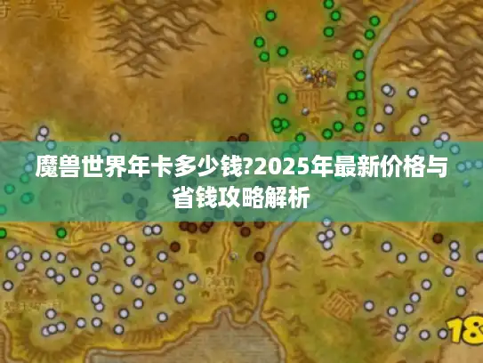 魔兽世界年卡多少钱?2025年最新价格与省钱攻略解析