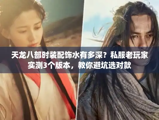 天龙八部时装配饰水有多深？私服老玩家实测3个版本，教你避坑选对款