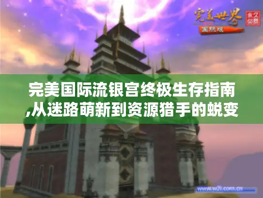 完美国际流银宫终极生存指南,从迷路萌新到资源猎手的蜕变之路