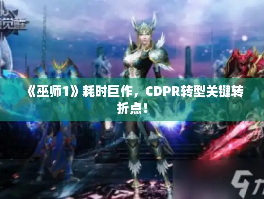 《巫师1》耗时巨作,CDPR转型关键转折点! 《巫师1》耗时巨作,CDPR转型关键转折点!