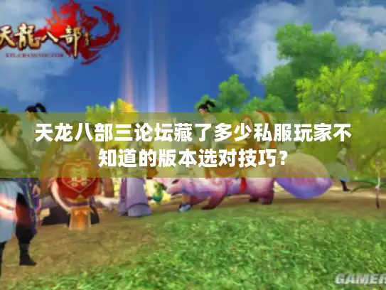 天龙八部三论坛藏了多少私服玩家不知道的版本选对技巧？