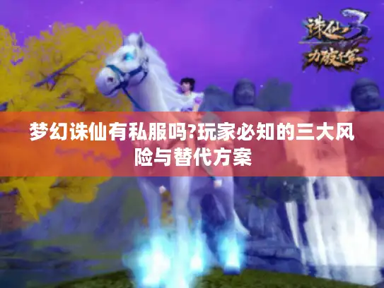 梦幻诛仙有私服吗?玩家必知的三大风险与替代方案