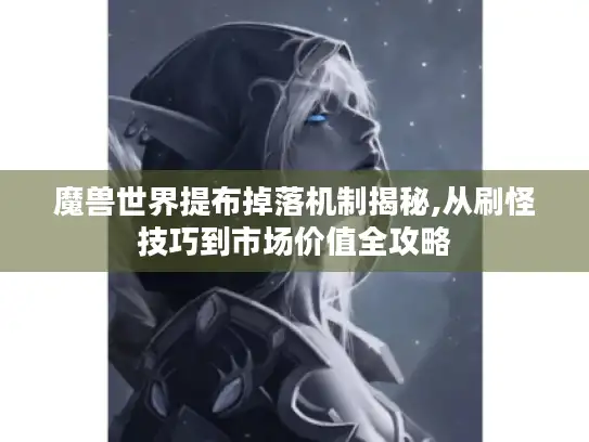 魔兽世界提布掉落机制揭秘,从刷怪技巧到市场价值全攻略