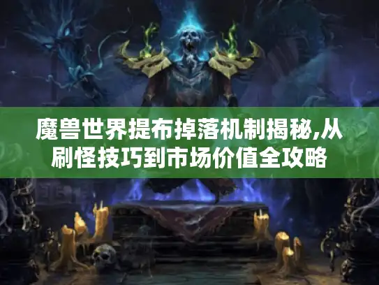 魔兽世界提布掉落机制揭秘,从刷怪技巧到市场价值全攻略