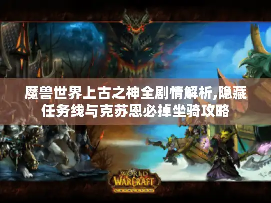 魔兽世界上古之神全剧情解析,隐藏任务线与克苏恩必掉坐骑攻略 魔兽世界上古之神全剧情解析,隐藏任务线与克苏恩必掉坐骑攻略
