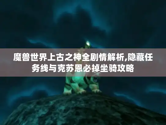 魔兽世界上古之神全剧情解析,隐藏任务线与克苏恩必掉坐骑攻略 魔兽世界上古之神全剧情解析,隐藏任务线与克苏恩必掉坐骑攻略