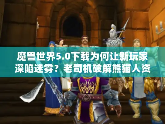 魔兽世界5.0下载为何让新玩家深陷迷雾？老司机破解熊猫人资料片魅力核心！