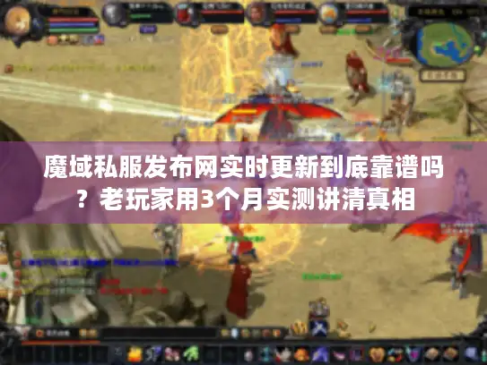 魔域私服发布网实时更新到底靠谱吗？老玩家用3个月实测讲清真相