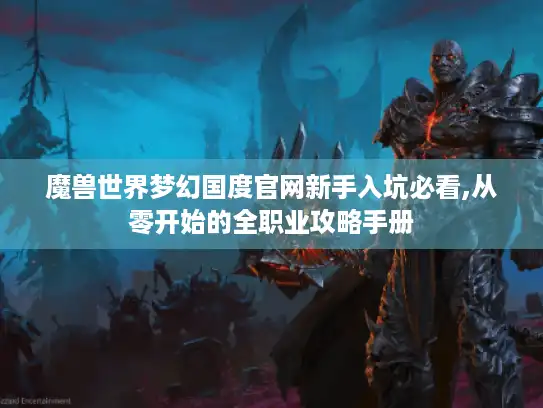 魔兽世界梦幻国度官网新手入坑必看,从零开始的全职业攻略手册