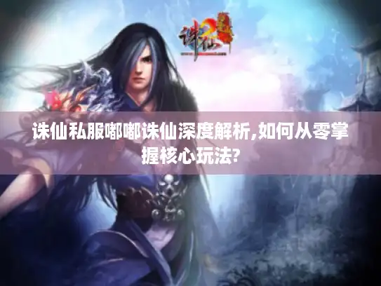 诛仙私服嘟嘟诛仙深度解析,如何从零掌握核心玩法? 诛仙私服嘟嘟诛仙深度解析,如何从零掌握核心玩法?