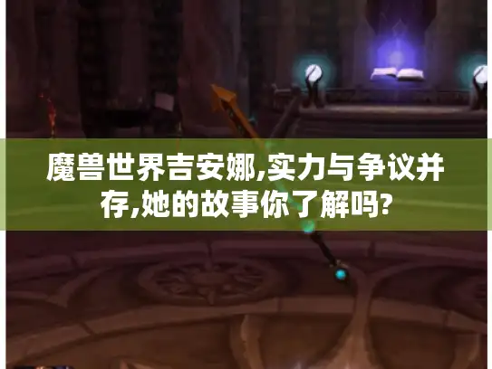 魔兽世界吉安娜,实力与争议并存,她的故事你了解吗?