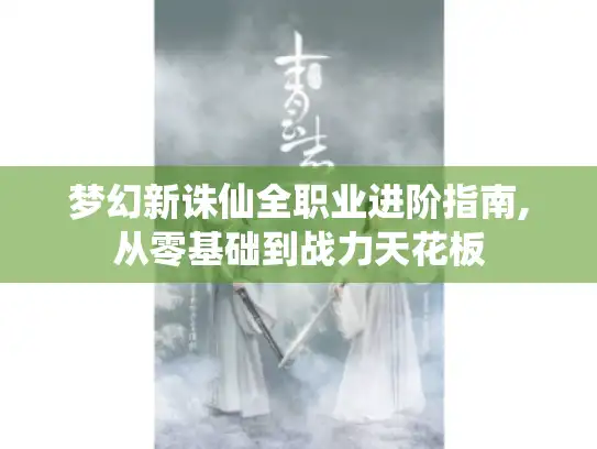 梦幻新诛仙全职业进阶指南,从零基础到战力天花板