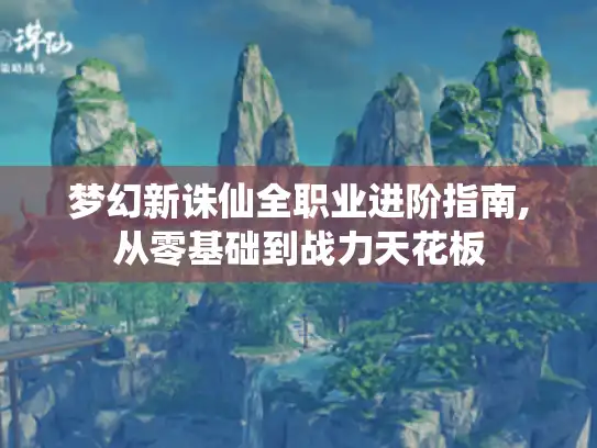 梦幻新诛仙全职业进阶指南,从零基础到战力天花板