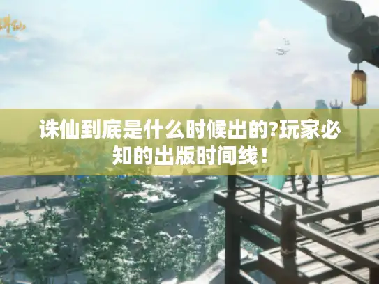诛仙到底是什么时候出的?玩家必知的出版时间线！