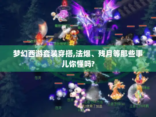 梦幻西游套装穿搭,法爆、残月等那些事儿你懂吗? 梦幻西游套装穿搭,法爆、残月等那些事儿你懂吗?