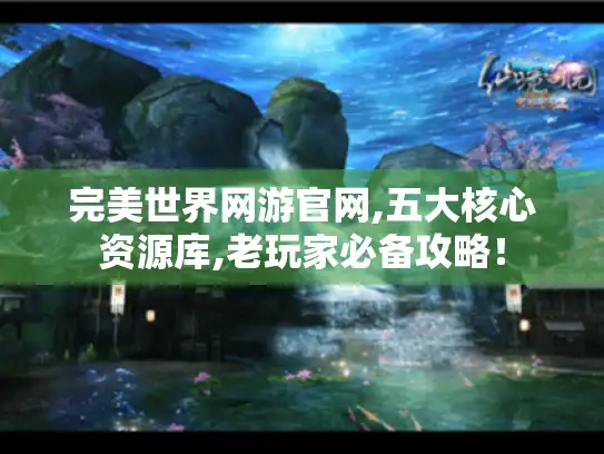完美世界网游官网,五大核心资源库,老玩家必备攻略! 完美世界网游官网,五大核心资源库,老玩家必备攻略!