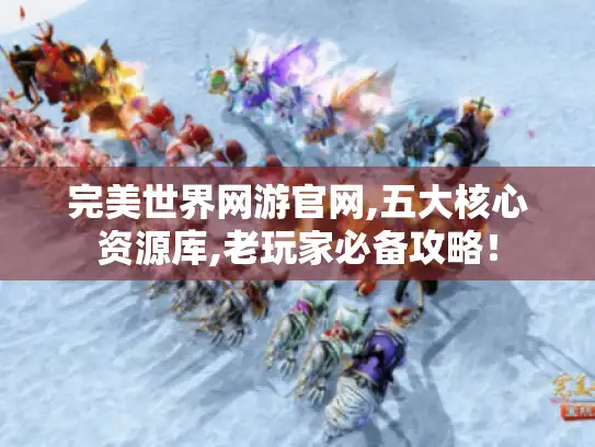 完美世界网游官网,五大核心资源库,老玩家必备攻略! 完美世界网游官网,五大核心资源库,老玩家必备攻略!