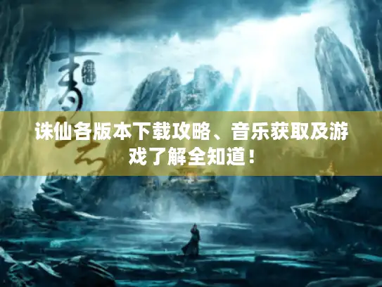 诛仙各版本下载攻略、音乐获取及游戏了解全知道！