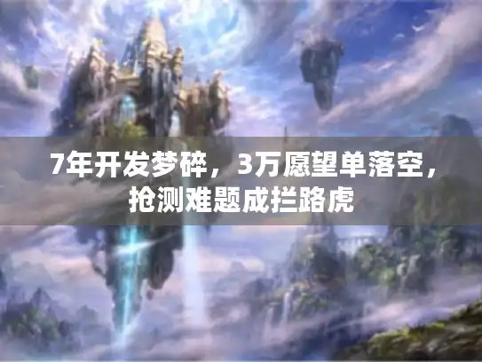 7年开发梦碎，3万愿望单落空，抢测难题成拦路虎