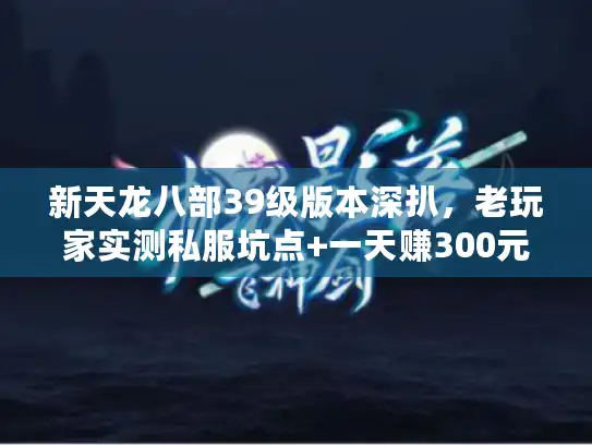 新天龙八部39级版本深扒，老玩家实测私服坑点+一天赚300元宝攻略